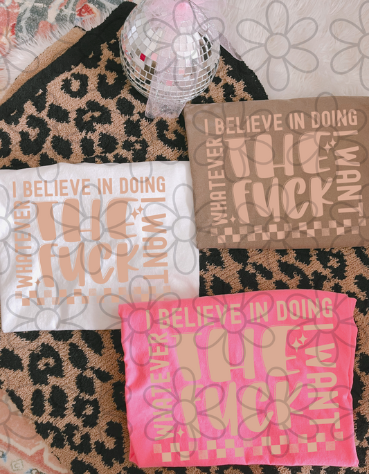 I Believe In Doing Whatever The Fuck I Want Completed Tee