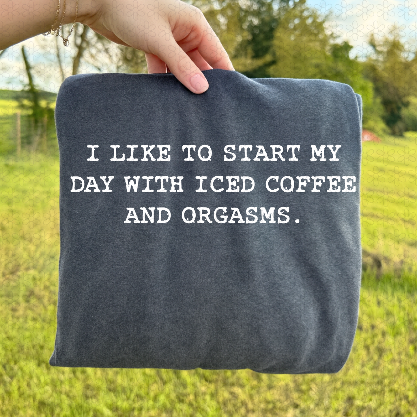 I Like To Start My Days With Iced Coffee and Orgasms (Multiple Color Options) Completed Tee