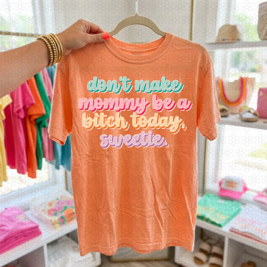 DONT MAKE MOMMEY BE A BITCH TODAY, SWEETIE  Completed Tee