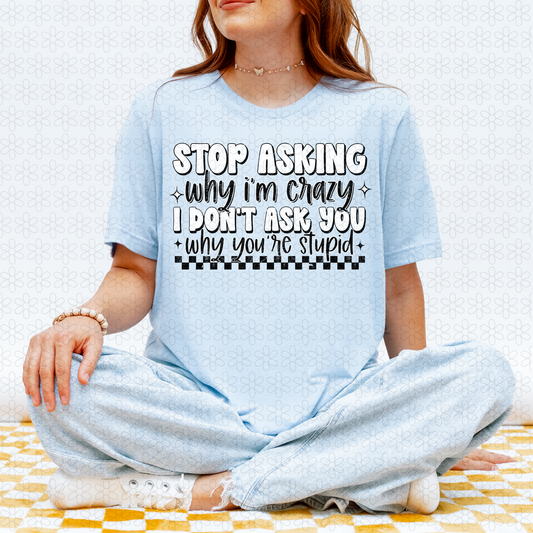 Stop Asking Why I'm Crazy I Don't Ask You Why you're Stupid Completed Tee